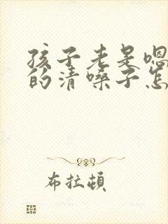 孩子老是嗯嗯嗯的清嗓子怎么办