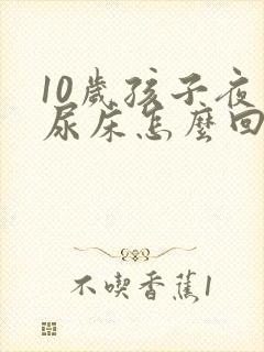 10岁孩子夜里尿床怎么回事