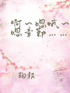 啊～嗯哦～哈啊嗯章节……