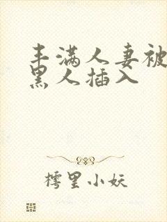 丰满人妻被多个黑人插入