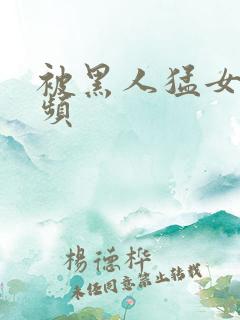 被黑人猛女人视频