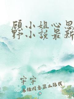 顾小姐心思有点野小说最新章节