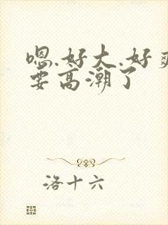 嗯.好大.好爽要高潮了