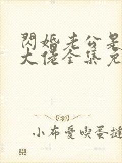 闪婚老公是隐藏大佬全集免费观看