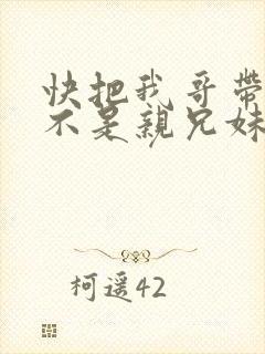 快把我哥带走是不是亲兄妹