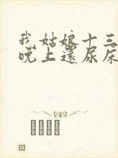 我姑娘十三岁了晚上还尿床怎么办