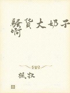 骚货大奶子啊啊啊