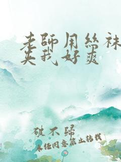 老师用丝袜美腿夹我好爽