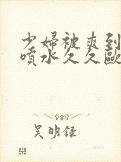 少妇被爽到高潮喷水久久欧美精品