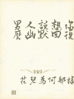 男人说想你了怎么幽默回复更撩他