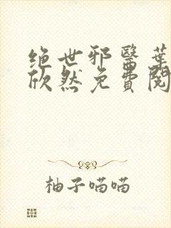 绝世邪医叶尘纪欣然免费阅读