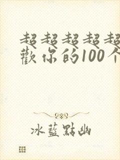 超超超超超级喜欢你的100个女朋友