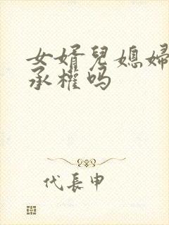 女婿儿媳妇有继承权吗