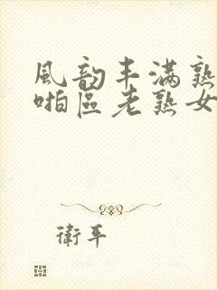 风韵丰满熟妇啪啪区老熟女