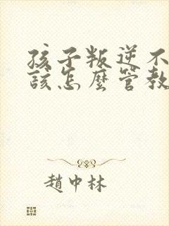 孩子叛逆不听话该怎么管教