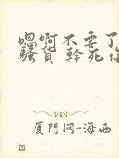 嗯啊不要了 小骚货 干死你