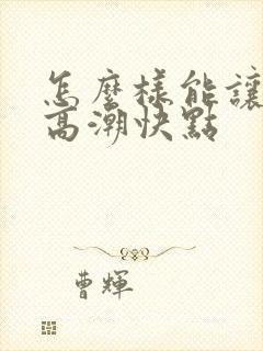 怎么样能让女人高潮快点