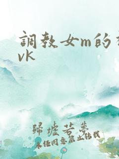 调教女m的视频vk