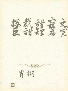 总裁甜宠文推荐巨甜短篇完结