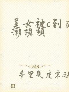 美女被c到爽高潮视频