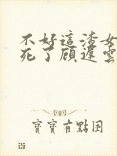 不好这渣女要虐死了顾迟云的小说