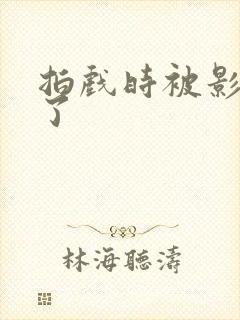 拍戏时被影帝真了