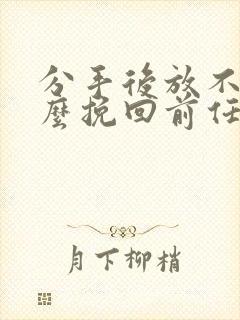 分手后放不下怎么挽回前任