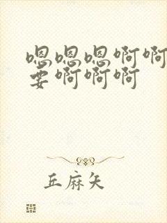 嗯嗯嗯啊啊啊不要啊啊啊