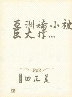 亚洲娇小被黑人巨大撑...