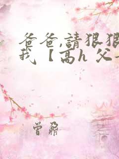 爸爸,请狠狠爱我【高h 父女】小说