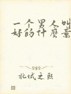 一个男人叫你好好的什么意思