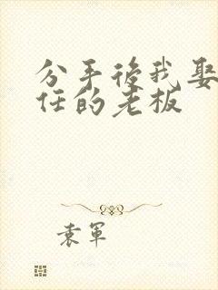 分手后我娶了前任的老板