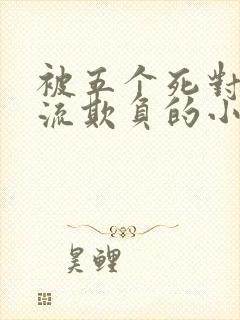 被五个死对头轮流欺负的小说双男主