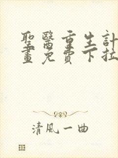 圣医重生计划漫画免费下拉式