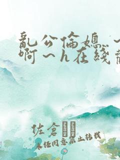 乱公伦媳..～啊～h在线观看