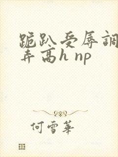 跪趴受辱调教舔弄高h np