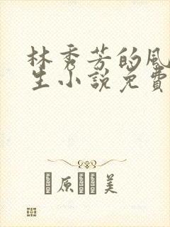 林秀芳的风流人生小说免费观看在线阅读