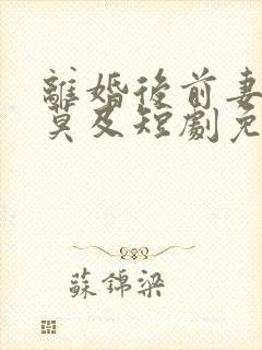 离婚后前妻追悔莫及短剧免费看