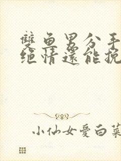 双鱼男分手后很绝情还能挽回么