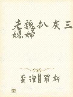 老魏扒灰三个儿媳妇