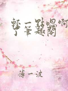 轻一点嗯啊进去了笔趣阁