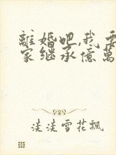 离婚吧,我要回家继承亿万家产免费阅读