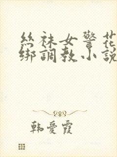 丝袜女警花被捆绑调教小说