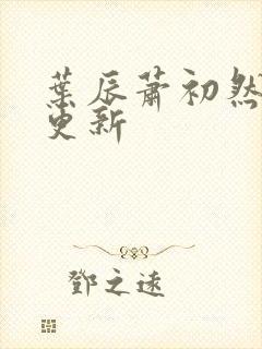 叶辰萧初然最新更新