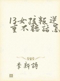 13女孩叛逆严重不听话怎么办