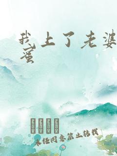 我上了老婆的闺蜜