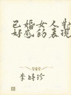 已婚女人对你有好感的表现