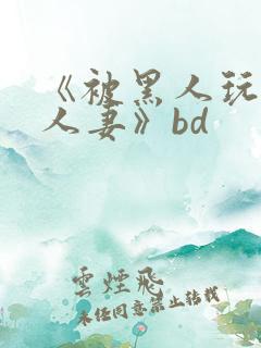 《被黑人玩弄的人妻》bd