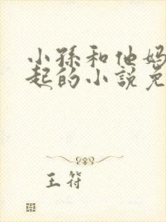 小孙和他妈妈一起的小说免费阅读