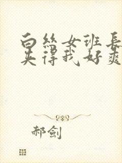 白丝女班长用腿夹得我好爽